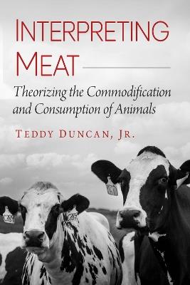 Interpreting Meat: Theorizing the Commodification and Consumption of Animals - Teddy Duncan - cover