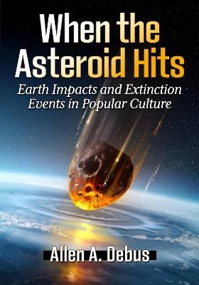 When the Asteroid Hits: Earth Impacts and Extinction Events in Popular Culture - Allen A. Debus - cover
