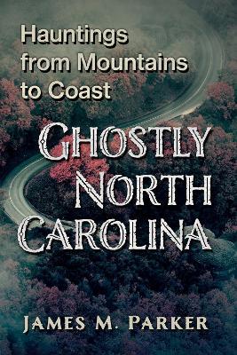 Ghostly North Carolina: Hauntings from Mountains to Coast - James M. Parker - cover