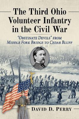 The Third Ohio Volunteer Infantry in the Civil War: Obstinate Devils from Middle Fork Bridge to Cedar Bluff - David D Perry - cover