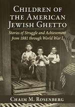 Children of the American Jewish Ghetto: Stories of Struggle and Achievement from 1881 through World War I
