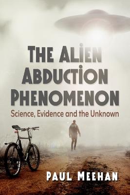 The Alien Abduction Phenomenon: Science, Evidence and the Unknown - Paul Meehan - cover