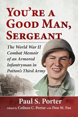 You're a Good Man, Sergeant: The World War II Combat Memoir of an Armored Infantryman in Patton's Third Army - Paul S Porter - cover