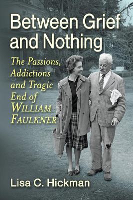 Between Grief and Nothing: The Passions, Addictions and Tragic End of William Faulkner - Lisa C Hickman - cover
