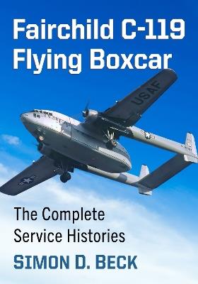 Fairchild C-119 Flying Boxcar: The Complete Service Histories - Simon D Beck - cover