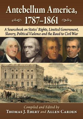 Antebellum America, 1787-1861: A Sourcebook on States' Rights, Limited Government, Slavery, Political Violence and the Road to Civil War - Thomas J Ebert,Allen Carden - cover