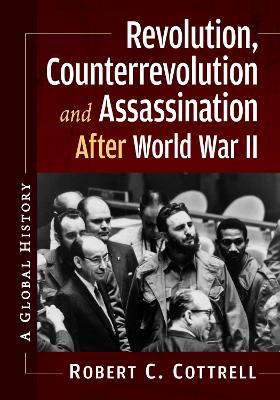 Revolution, Counterrevolution and Assassination After World War II: A Global History - Robert C Cottrell - cover