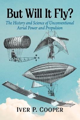 But Will It Fly?: The History and Science of Unconventional Aerial Power and Propulsion - Iver P Cooper - cover