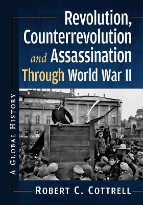 Revolution, Counterrevolution and Assassination Through World War II: A Global History - Robert C Cottrell - cover