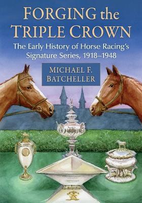 Forging the Triple Crown: The Early History of Horse Racing's Signature Series, 1918-1948 - Michael F Batcheller - cover