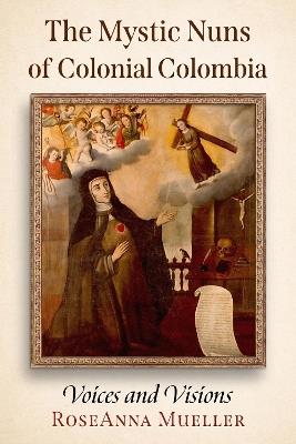 The Mystic Nuns of Colonial Colombia: Voices and Visions - RoseAnna Mueller - cover