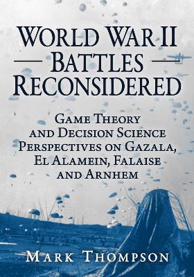 World War II Battles Reconsidered: Game Theory and Decision Science Perspectives on Gazala, El Alamein, Falaise and Arnhem - Mark Thompson - cover