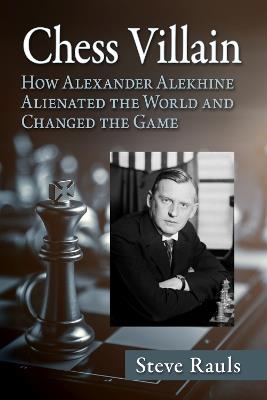 Chess Villain: How Alexander Alekhine Alienated the World and Changed the Game - Steve Rauls - cover