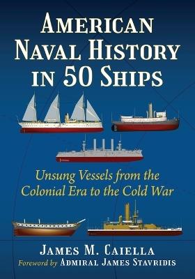 American Naval History in 50 Ships: Unsung Vessels from the Colonial Era to the Cold War - James M Caiella - cover