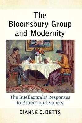 The Bloomsbury Group and Modernity: The Intellectuals' Responses to Politics and Society - Dianne C Betts - cover