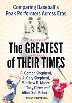 The Greatest of Their Times: Comparing Baseball's Peak Performers Across Eras - R Gordon Shepherd,A Gary Shepherd,Matthew D Moore - cover