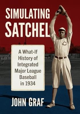 Simulating Satchel: A What-If History of Integrated Major League Baseball in 1934 - John Graf - cover
