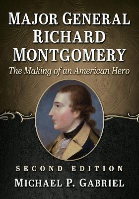 Major General Richard Montgomery: The Making of an American Hero, 2D Ed. - Michael P Gabriel - cover