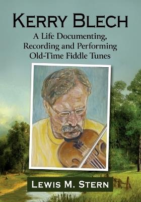 Kerry Blech: A Life Documenting, Recording and Performing Old-Time Fiddle Tunes - Lewis M Stern - cover