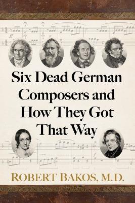 Six Dead German Composers and How They Got That Way - Robert Bakos - cover