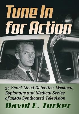 Tune in for Action: 34 Short-Lived Detective, Western, Espionage and Medical Series of 1950s Syndicated Television - David C Tucker - cover