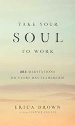 Take Your Soul to Work: 365 Meditations on Every Day Leadership