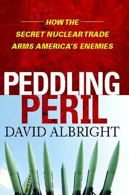 Peddling Peril: How the Secret Nuclear Trade Arms America's Enemie - David Albright - cover