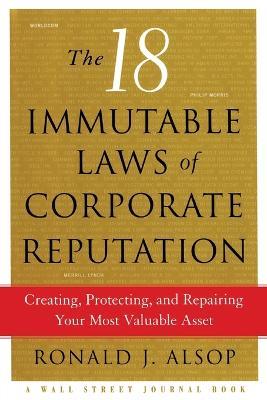 The 18 Immutable Laws of Corporate Reputation: Creating, Protecting, and Repairing Your Most Valuable Asset - Ronald J Alsop - cover