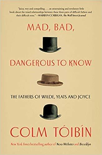 Mad, Bad, Dangerous to Know: The Fathers of Wilde, Yeats and Joyce - Colm Toibin - cover