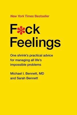 F*ck Feelings: One Shrink's Practical Advice for Managing All Life's Impossible Problems - Michael Bennett MD,Sarah Bennett - cover