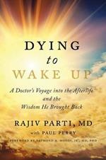 Dying to Wake Up: A Doctor's Voyage Into the Afterlife and the Wisdom He Brought Back
