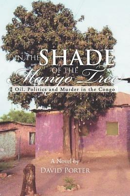 In the Shade of the Mango Tree: Oil, Politics and Murder in the Congo - David Porter - cover
