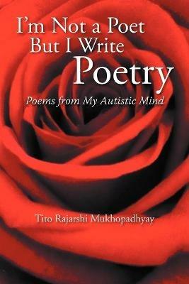 I'm Not a Poet But I Write Poetry: Poems from My Autistic Mind - Tito Rajarshi Mukhopadhyay - cover