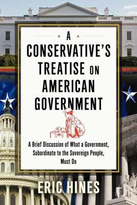 A Conservative's Treatise on American Government: A Brief Discussion of What a Government, Subordinate to the Sovereign People, Must Do - Eric Hines - cover