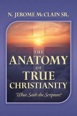 The Anatomy of True Christianity: What Saith the Scripture? - N Jerome McClain - cover