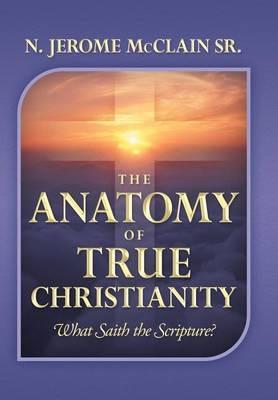 The Anatomy of True Christianity: What Saith the Scripture? - N Jerome McClain - cover