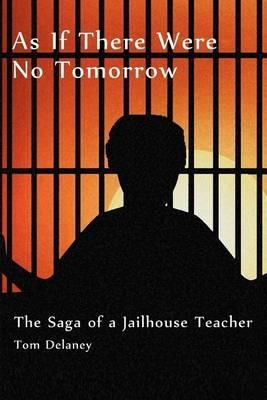 As If There Were No Tomorrow: The Saga of a Jailhouse Teacher - Tom Delaney - cover