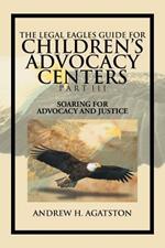 The Legal Eagles Guide for Children's Advocacy Centers Part III: Soaring for Advocacy and Justice