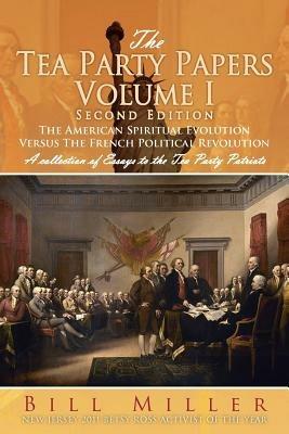 The Tea Party Papers Volume I Second Edition: The American Spiritual Evolution Versus the French Political Revolution - Bill Miller - cover