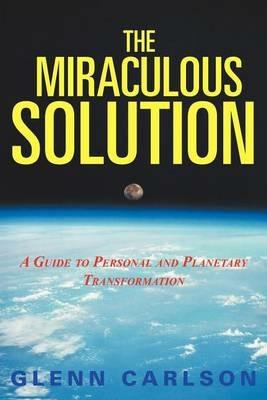 The Miraculous Solution: A Guide to Personal and Planetary Transformation - Glenn Carlson - cover