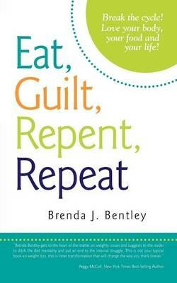 Eat, Guilt, Repent, Repeat: Break the Cycle! Love Your Body, Your Food and Your Life! - Brenda J Bentley - cover