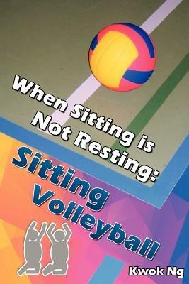 When Sitting Is Not Resting: Sitting Volleyball - Kwok Ng - cover