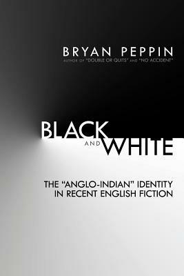 Black and White: The Anglo-Indian Identity in Recent English Fiction - Bryan Peppin - cover
