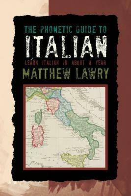 The Phonetic Guide to Italian: Learn Italian in about a Year - Matthew Lawry - cover