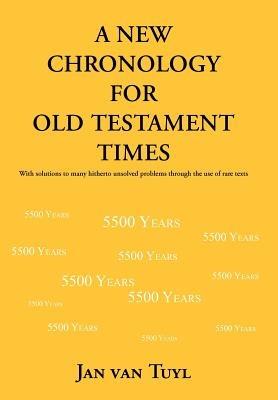 A New Chronology for Old Testament Times: With Solutions to Many Hitherto Unsolved Problems Through the Use of Rare Texts - Jan Van Tuyl - cover