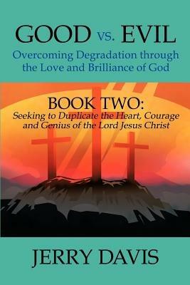 Good vs. Evil...Overcoming Degradation Through the Love and Brilliance of God: Book Two: Seeking to Duplicate the Heart, Courage and Genius of the Lor - Jerry Davis - cover