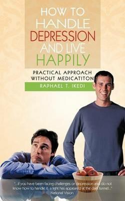 How to Handle Depression and Live Happily: Practical Approach Without Medication - Raphael T Ikedi - cover