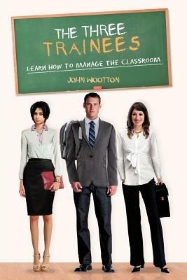 The Three Trainees: Learn How to Manage the Classroom - John Wootton - cover