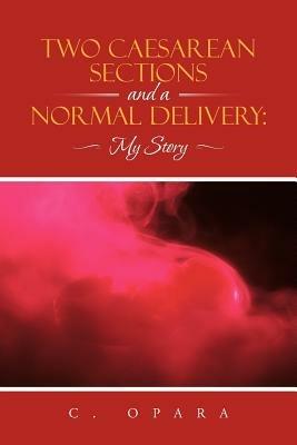 Two Caesarean Sections and a Normal Delivery: My Story - C Opara - cover