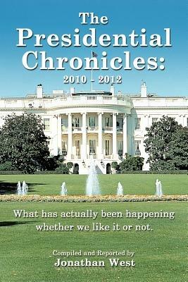 The Presidential Chronicles: 2010 - 2012: What Has Actually Been Happening Whether We Like It or Not. - Jonathan West - cover